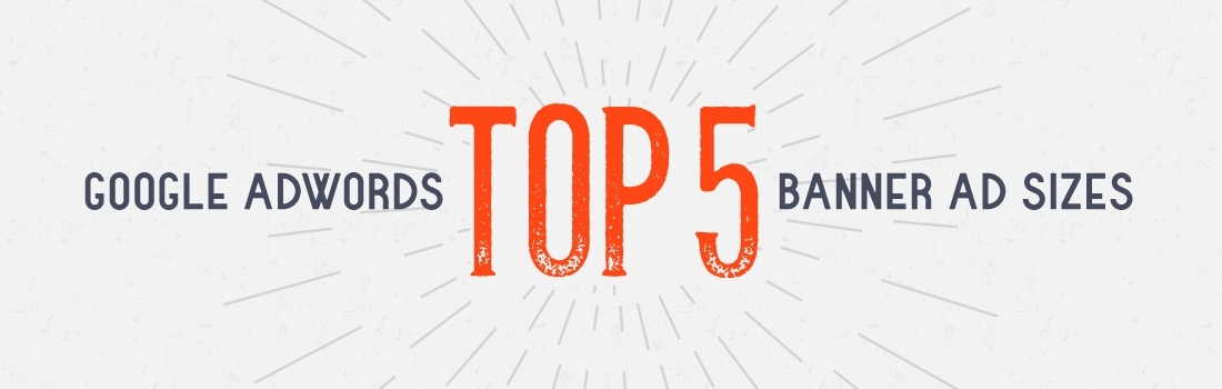 Google Adwords’ Five Highest Performing Display Banner Sizes Google Adwords’ Five Highest Performing Display Banner Sizes